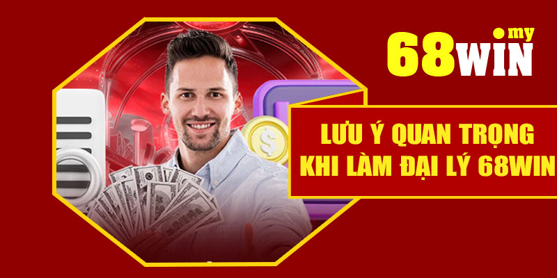 Những lưu ý quan trọng khi làm đại lý 68Win