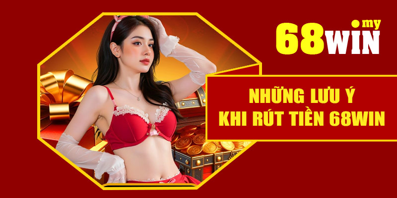 Những lưu ý khi rút tiền 68Win