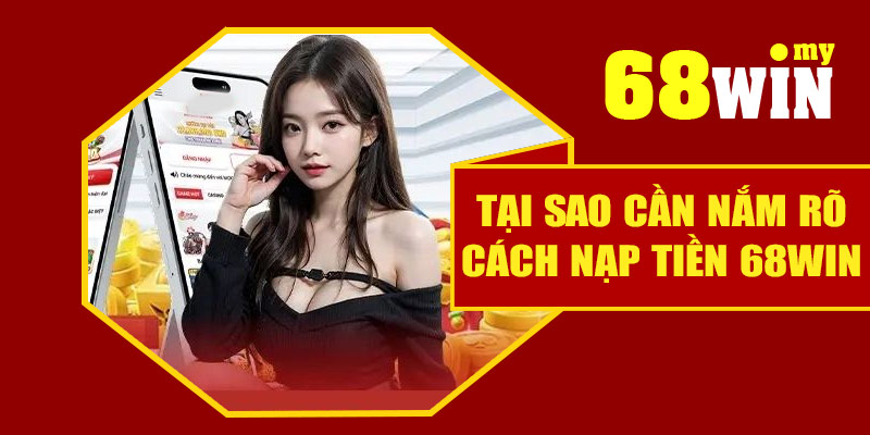 Tại sao cần nắm rõ cách nạp tiền 68Win?